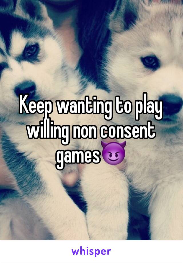 Keep wanting to play willing non consent games😈