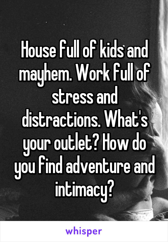 House full of kids and mayhem. Work full of stress and distractions. What's your outlet? How do you find adventure and intimacy?