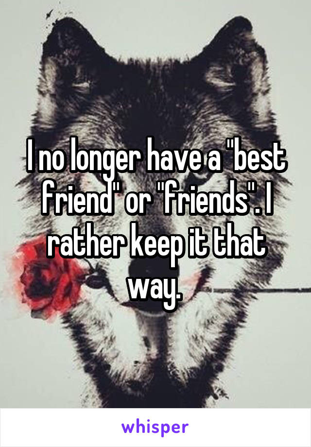 I no longer have a "best friend" or "friends". I rather keep it that way. 