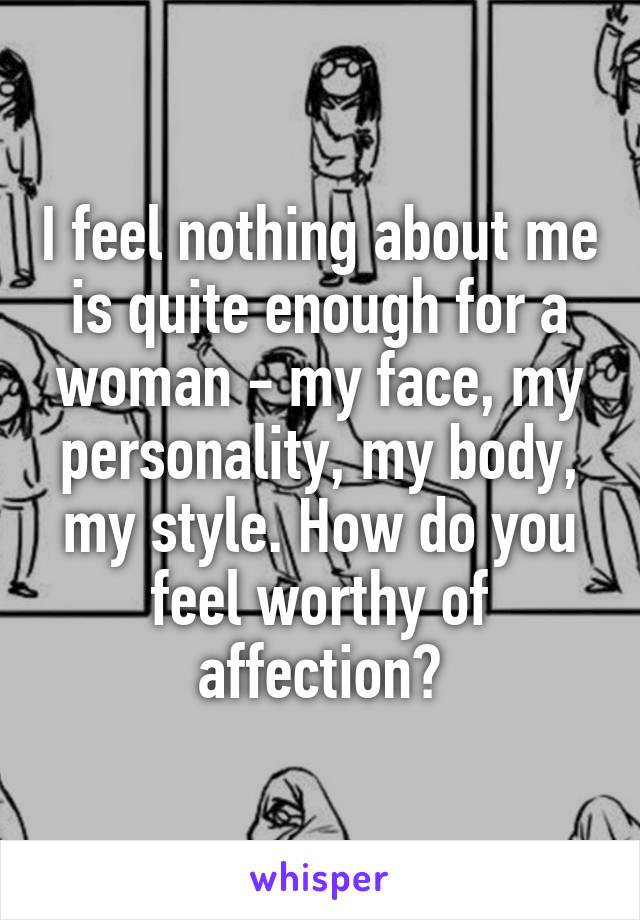 I feel nothing about me is quite enough for a woman - my face, my personality, my body, my style. How do you feel worthy of affection?