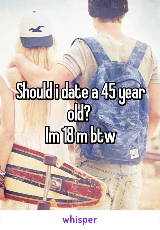 Should i date a 45 year old? 
Im 18 m btw