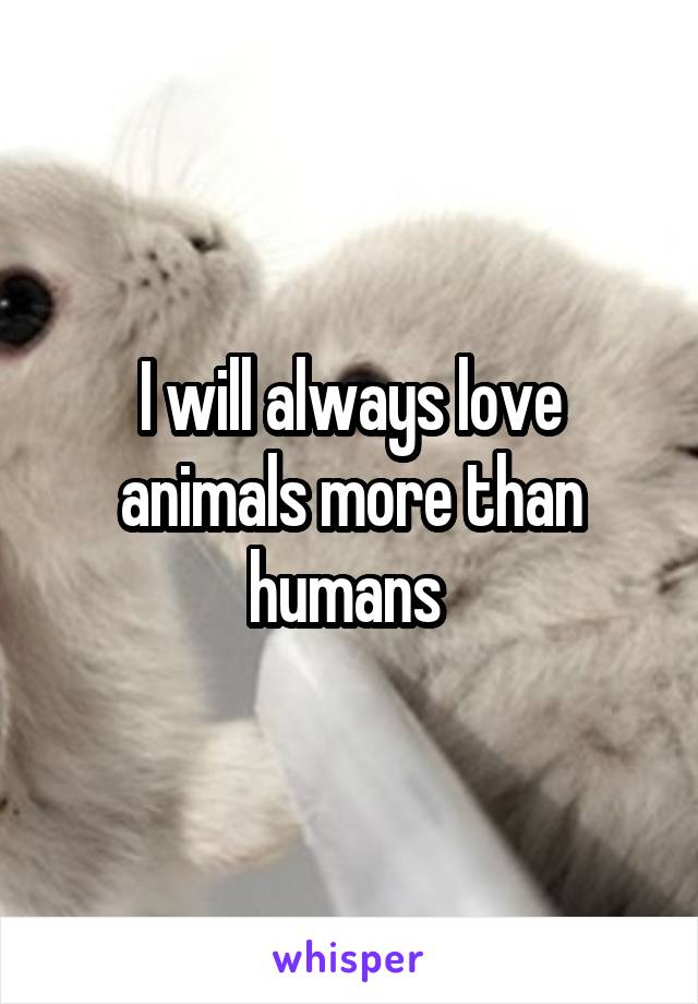 I will always love animals more than humans 