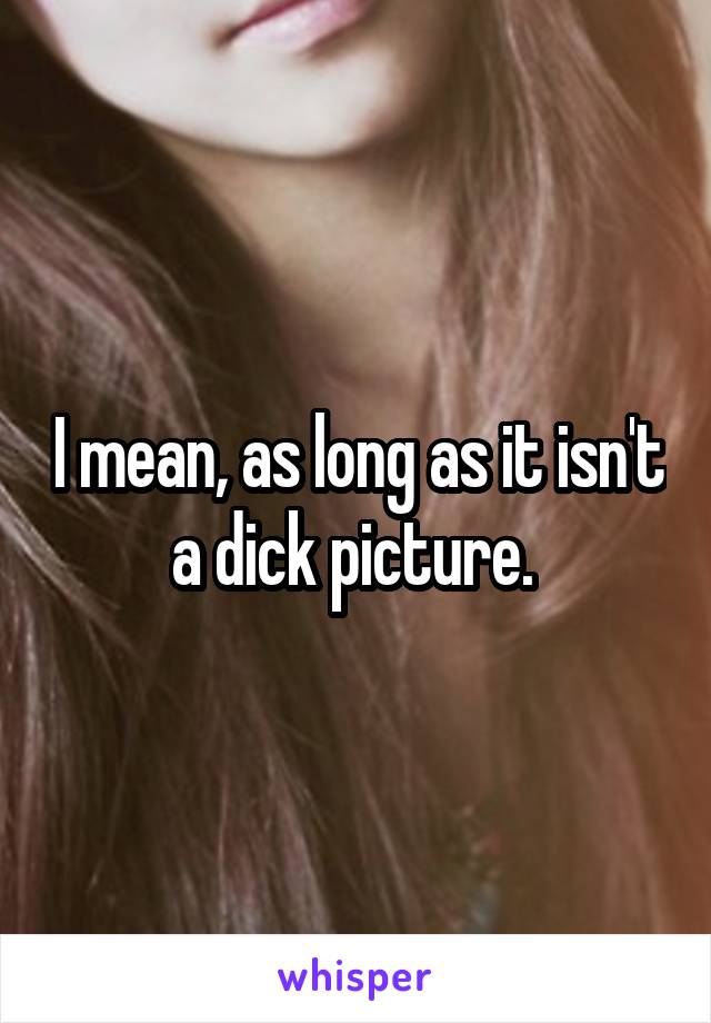 I mean, as long as it isn't a dick picture. 