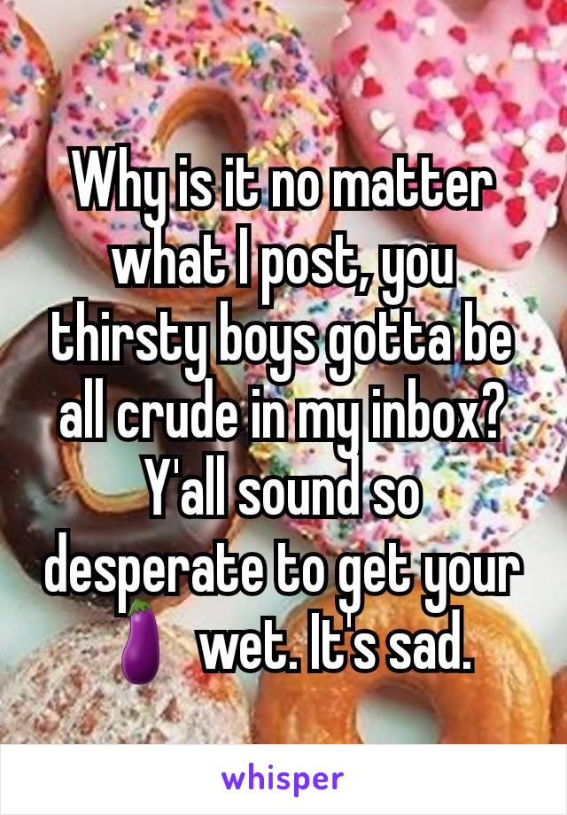 Why is it no matter what I post, you thirsty boys gotta be all crude in my inbox? Y'all sound so desperate to get your 🍆 wet. It's sad.