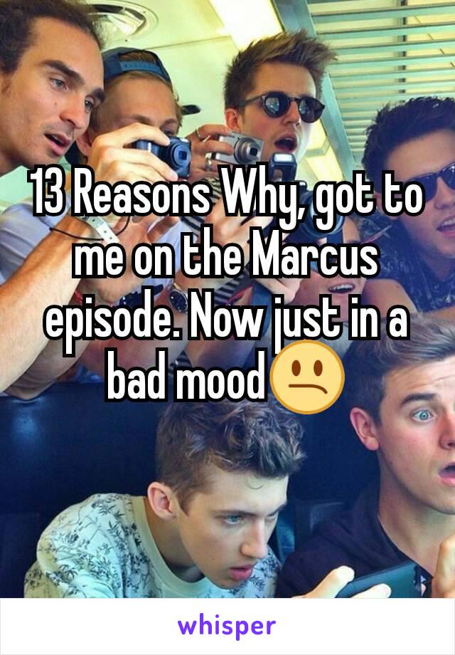 13 Reasons Why, got to me on the Marcus episode. Now just in a bad mood😕