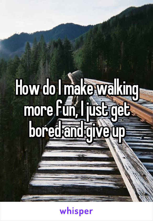 How do I make walking more fun, I just get bored and give up