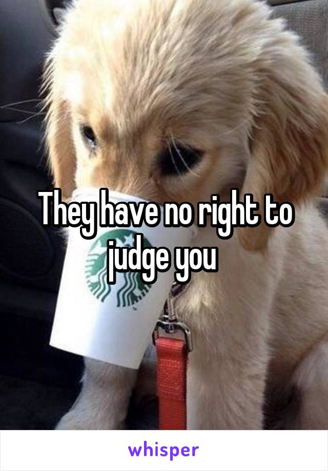 They have no right to judge you 