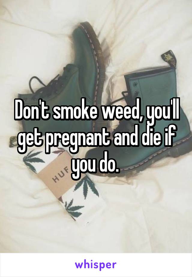 Don't smoke weed, you'll get pregnant and die if you do. 