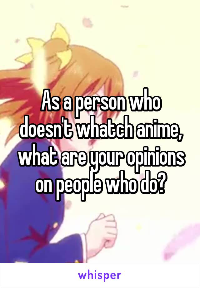 As a person who doesn't whatch anime, what are your opinions on people who do?