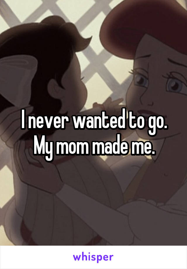 I never wanted to go. My mom made me.