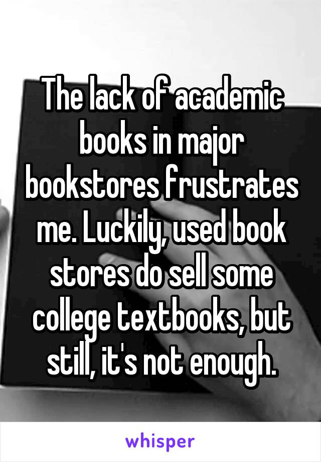 The lack of academic books in major bookstores frustrates me. Luckily, used book stores do sell some college textbooks, but still, it's not enough.