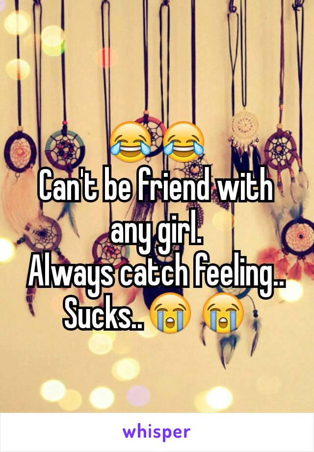 😂😂
Can't be friend with any girl.
Always catch feeling..
Sucks..😭😭
