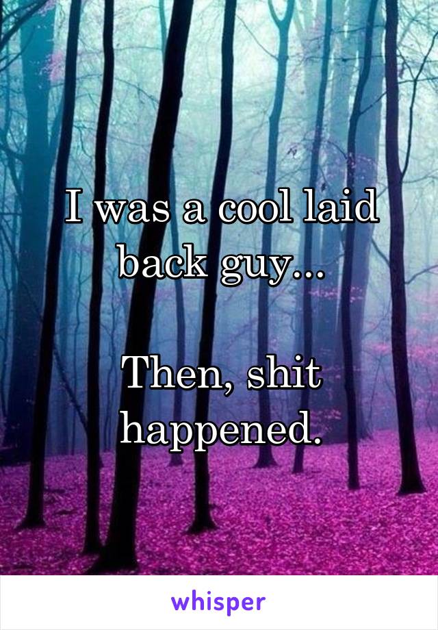 I was a cool laid back guy...

Then, shit happened.
