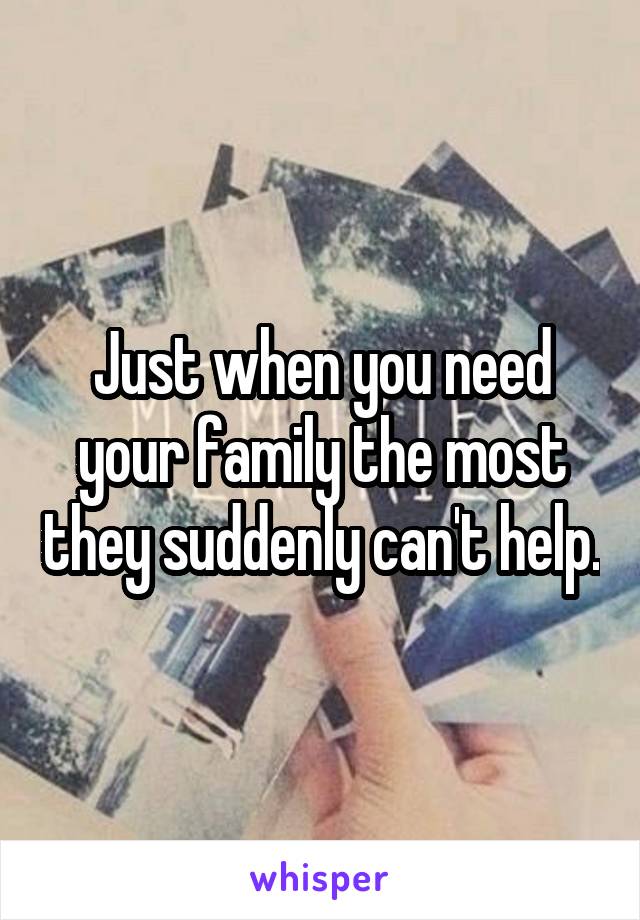 Just when you need your family the most they suddenly can't help.