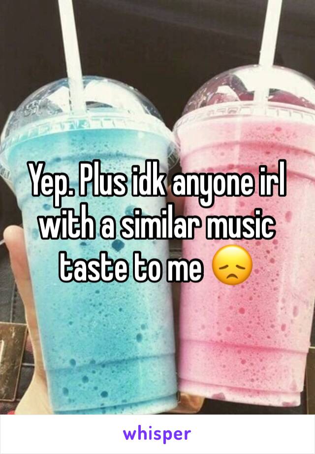 Yep. Plus idk anyone irl with a similar music taste to me 😞