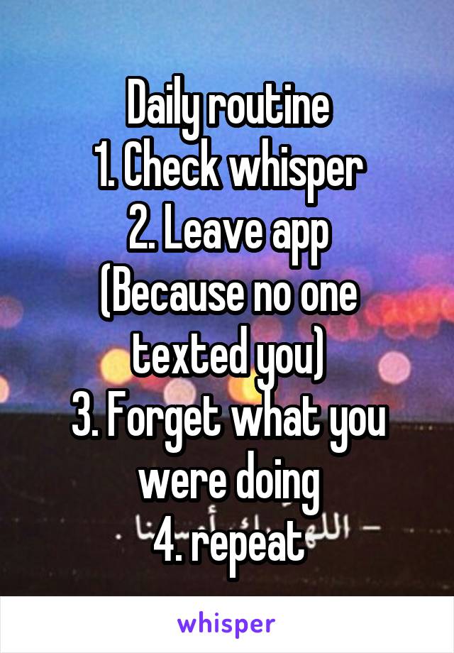 Daily routine
1. Check whisper
2. Leave app
(Because no one texted you)
3. Forget what you were doing
4. repeat