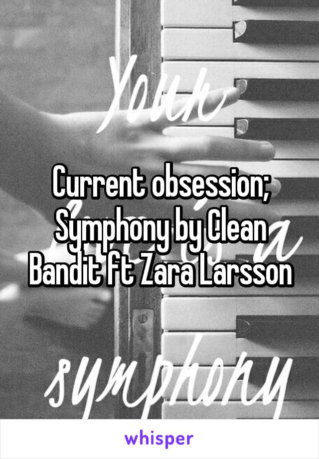 Current obsession; Symphony by Clean Bandit ft Zara Larsson