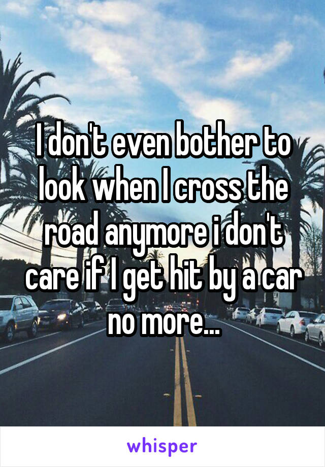 I don't even bother to look when I cross the road anymore i don't care if I get hit by a car no more...