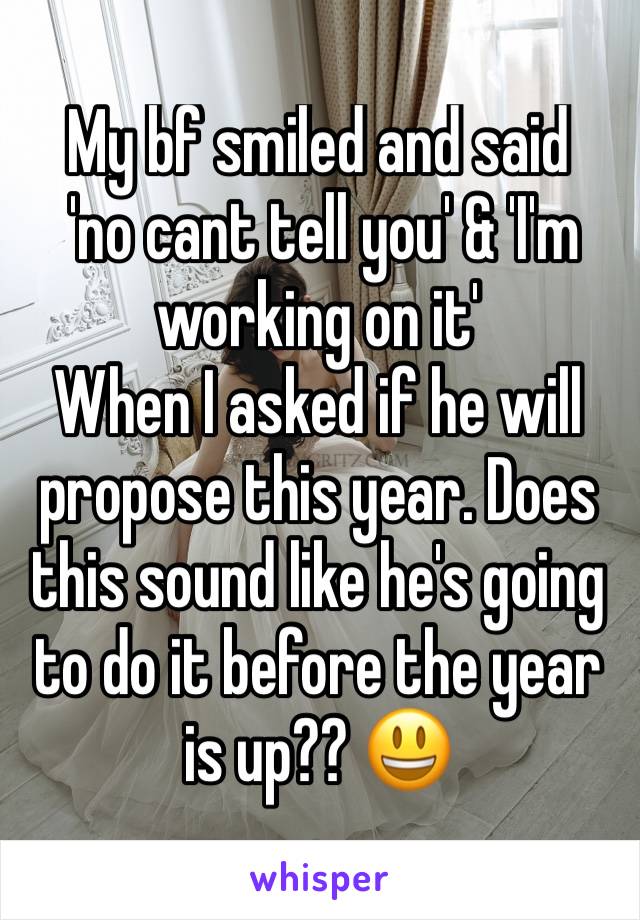 My bf smiled and said 
 'no cant tell you' & 'I'm working on it' 
When I asked if he will propose this year. Does this sound like he's going to do it before the year is up?? 😃