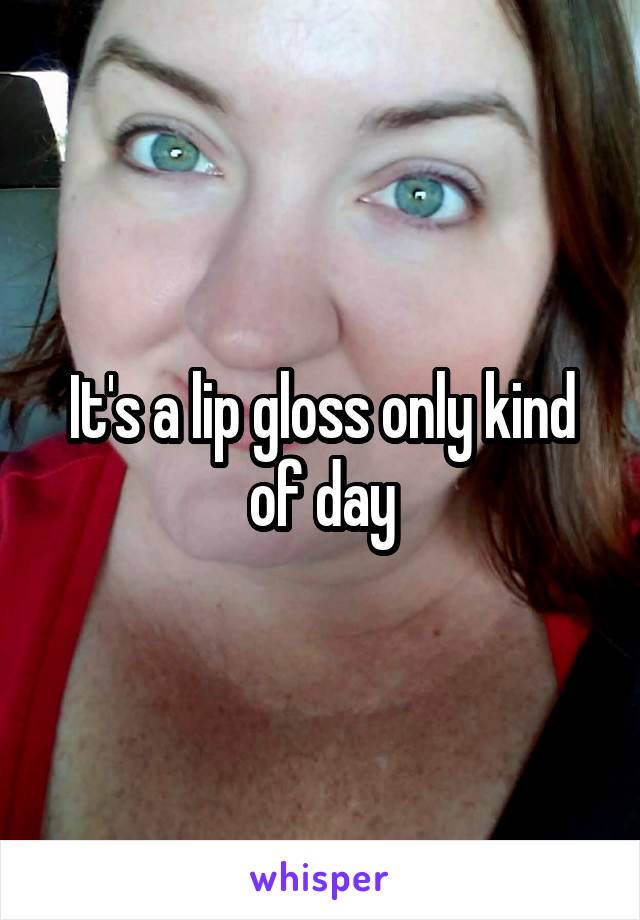 It's a lip gloss only kind of day