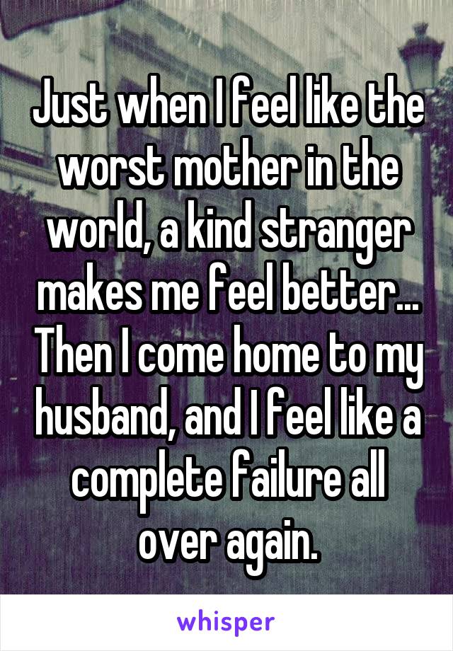 Just when I feel like the worst mother in the world, a kind stranger makes me feel better... Then I come home to my husband, and I feel like a complete failure all over again.