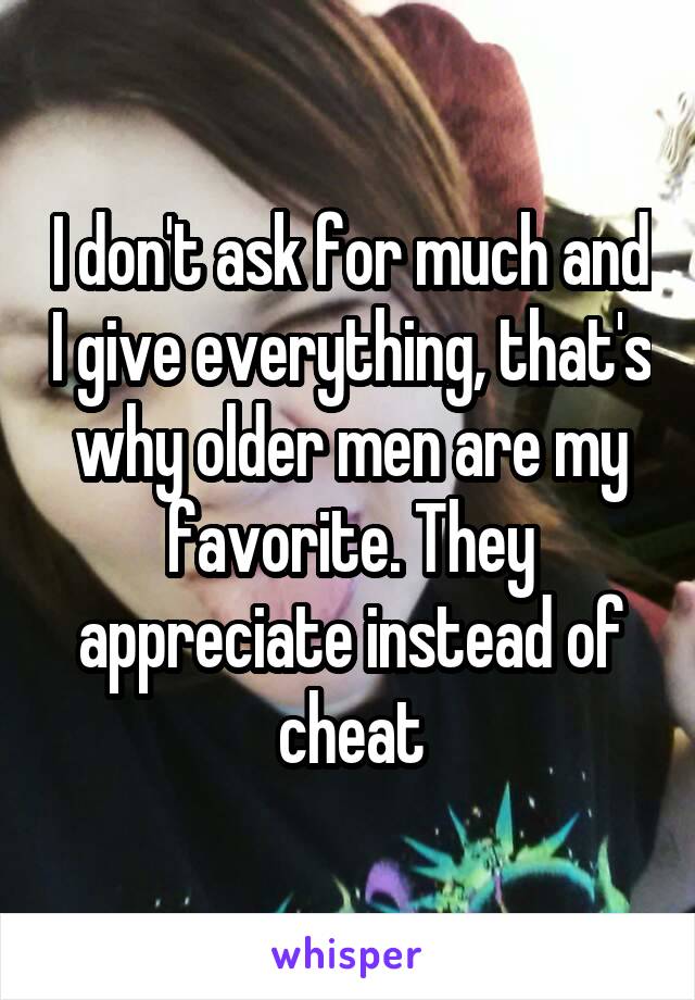 I don't ask for much and I give everything, that's why older men are my favorite. They appreciate instead of cheat