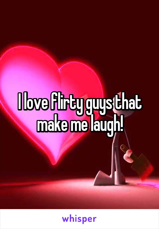 I love flirty guys that make me laugh!