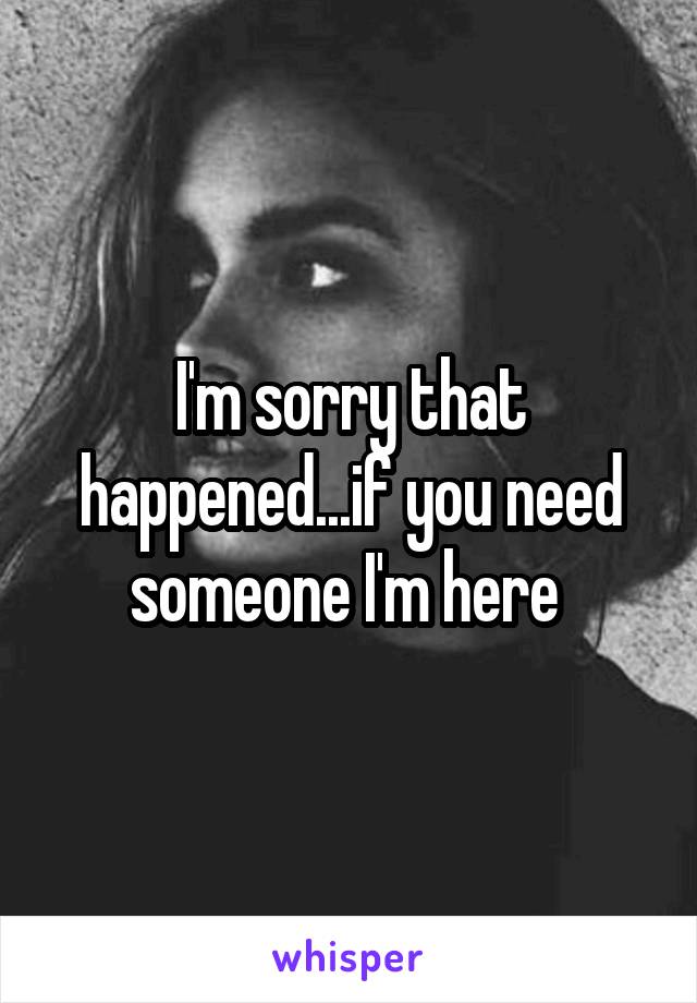 I'm sorry that happened...if you need someone I'm here 