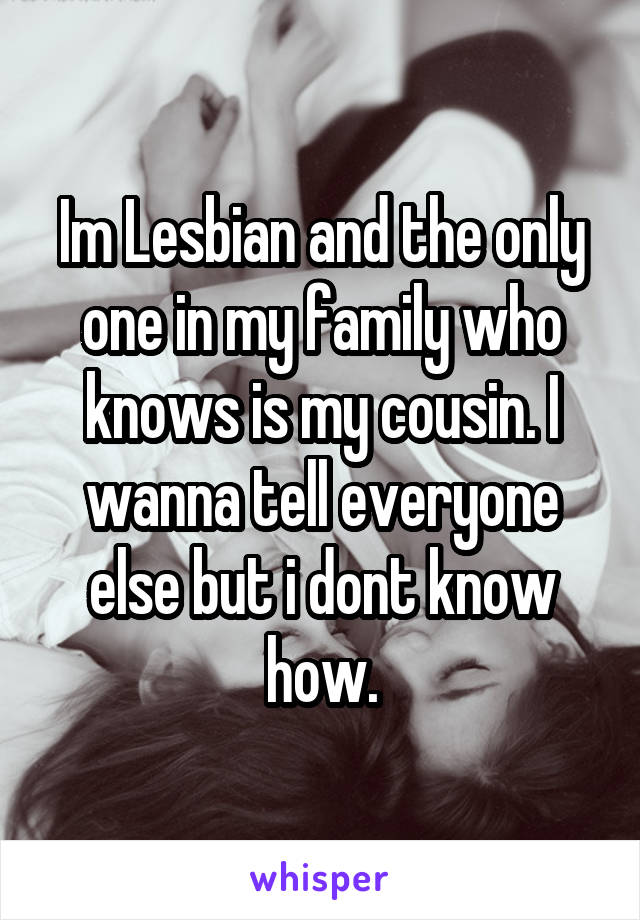 Im Lesbian and the only one in my family who knows is my cousin. I wanna tell everyone else but i dont know how.