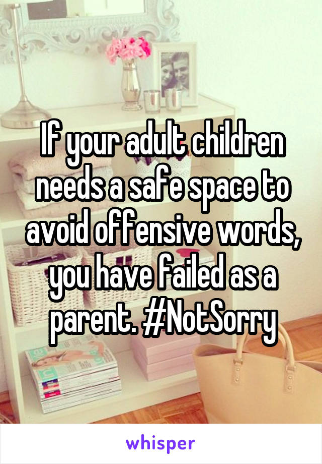 If your adult children needs a safe space to avoid offensive words, you have failed as a parent. #NotSorry