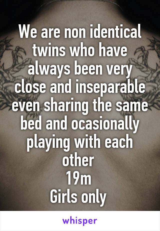 We are non identical twins who have always been very close and inseparable even sharing the same bed and ocasionally playing with each other 
19m 
Girls only 