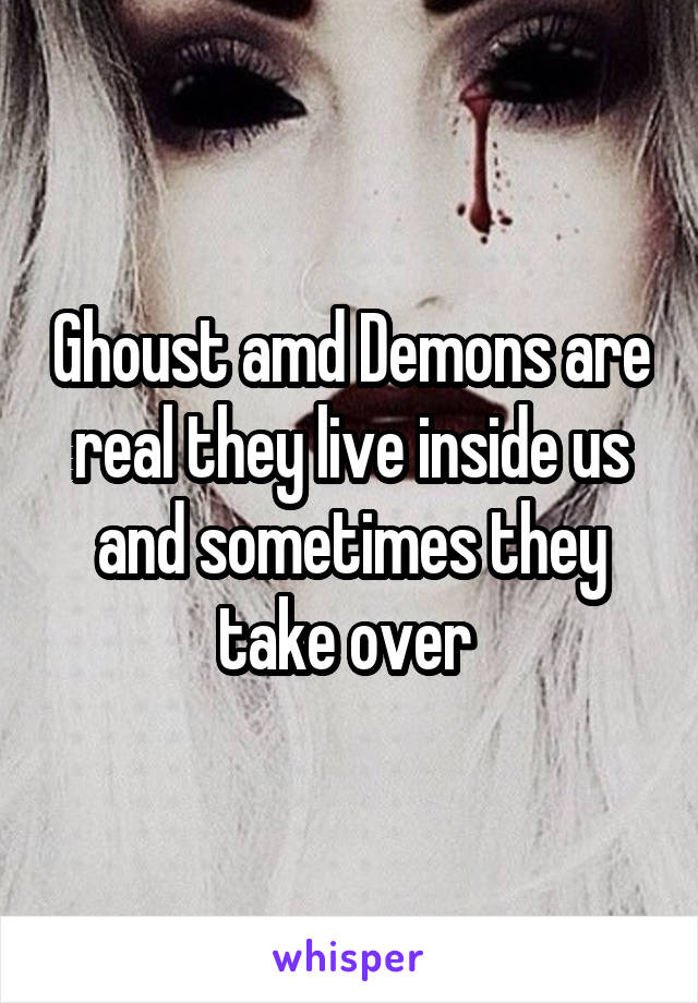 Ghoust amd Demons are real they live inside us and sometimes they take over 