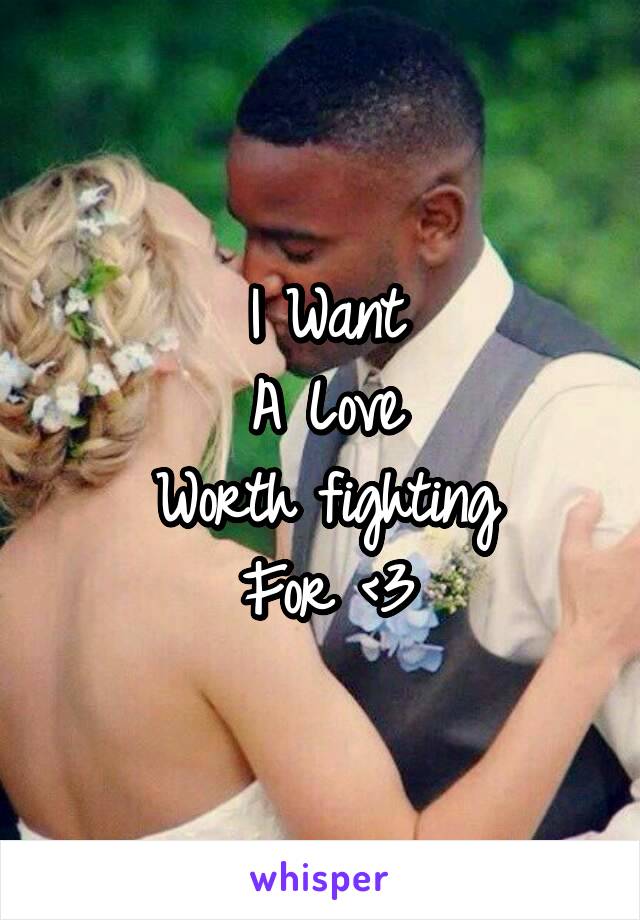 I Want
A Love
Worth fighting
For <3
