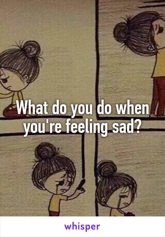 What do you do when you're feeling sad?