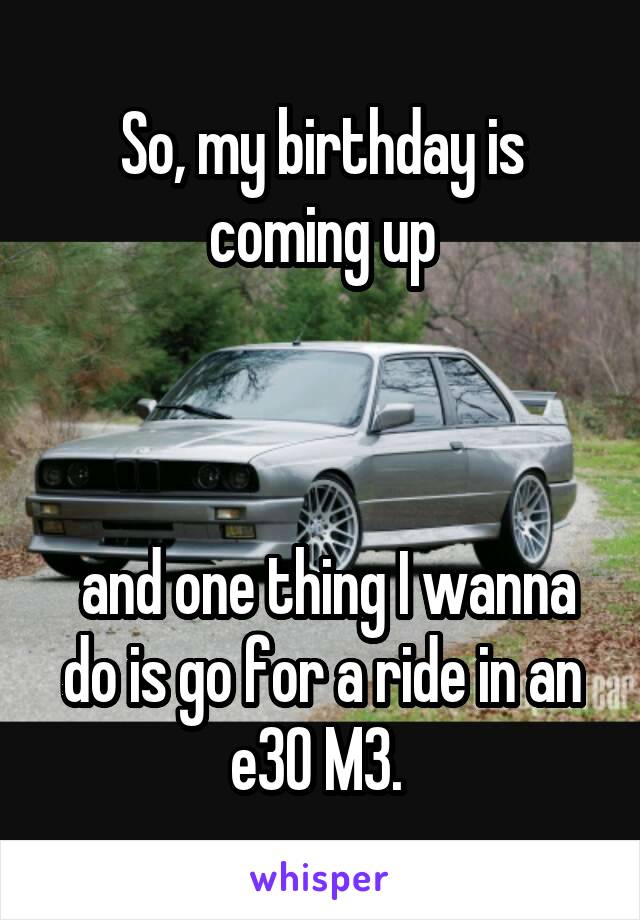 So, my birthday is coming up



 and one thing I wanna do is go for a ride in an e30 M3. 