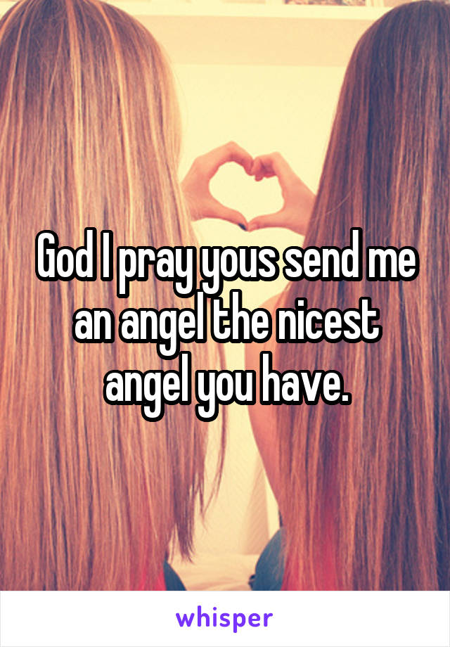 God I pray yous send me an angel the nicest angel you have.