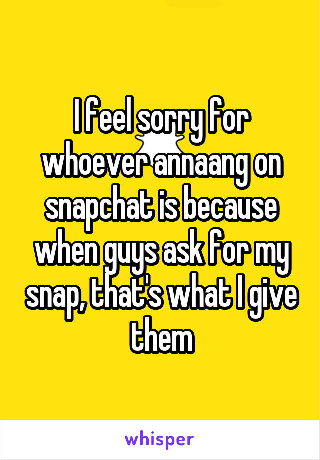 I feel sorry for whoever annaang on snapchat is because when guys ask for my snap, that's what I give them