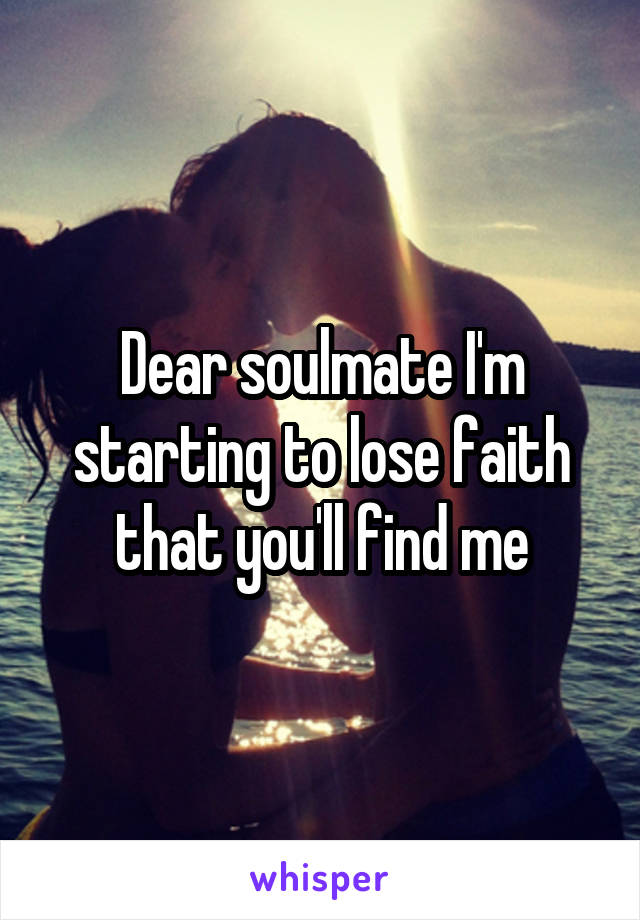 Dear soulmate I'm starting to lose faith that you'll find me