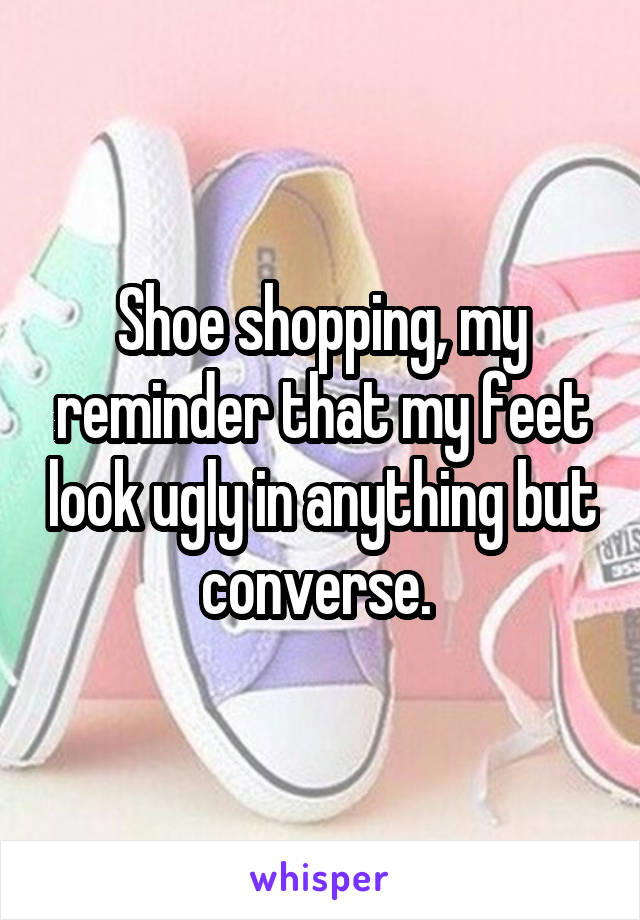 Shoe shopping, my reminder that my feet look ugly in anything but converse. 