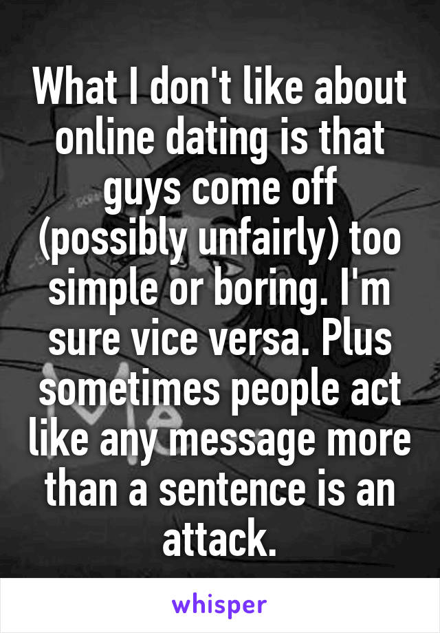 What I don't like about online dating is that guys come off (possibly unfairly) too simple or boring. I'm sure vice versa. Plus sometimes people act like any message more than a sentence is an attack.