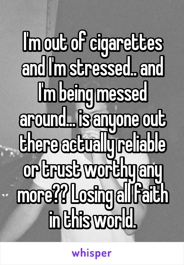 I'm out of cigarettes and I'm stressed.. and I'm being messed around... is anyone out there actually reliable or trust worthy any more?? Losing all faith in this world.