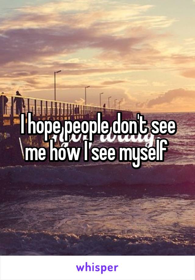 I hope people don't see me how I see myself 
