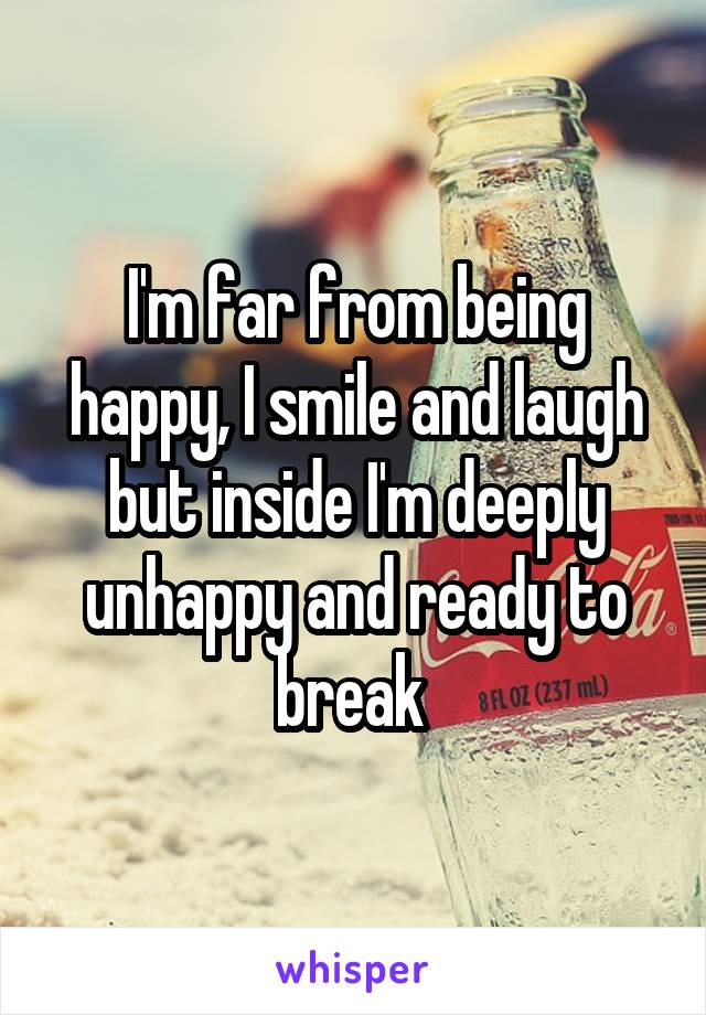 I'm far from being happy, I smile and laugh but inside I'm deeply unhappy and ready to break 