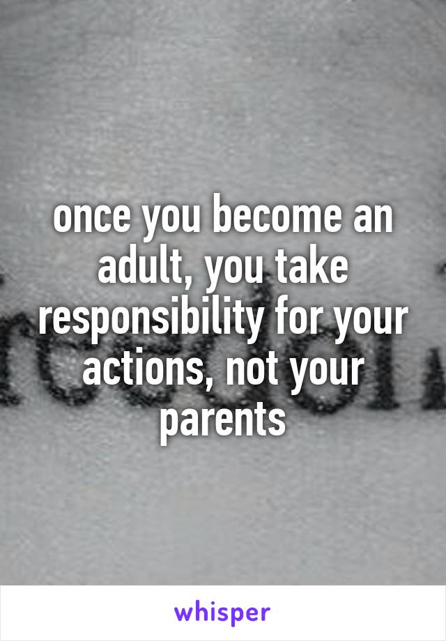 once you become an adult, you take responsibility for your actions, not your parents