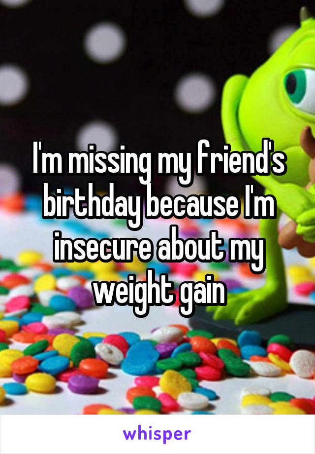 I'm missing my friend's birthday because I'm insecure about my weight gain