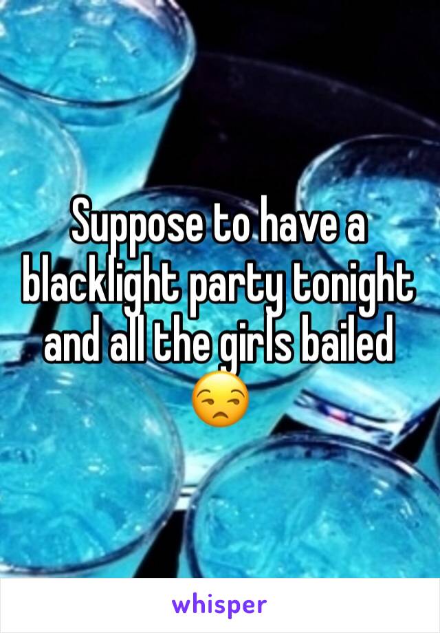 Suppose to have a blacklight party tonight and all the girls bailed 😒