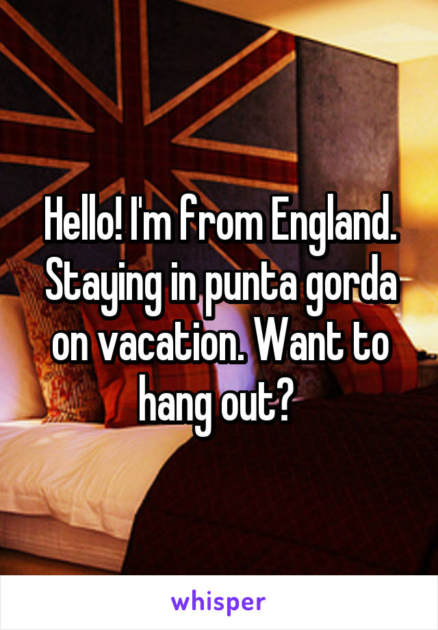 Hello! I'm from England. Staying in punta gorda on vacation. Want to hang out? 