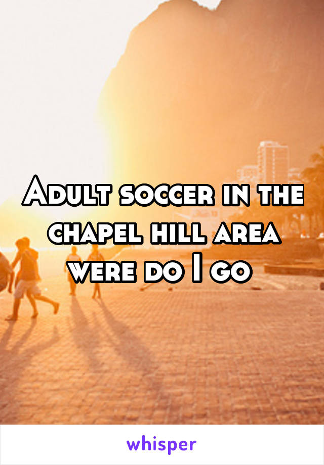Adult soccer in the chapel hill area were do I go 