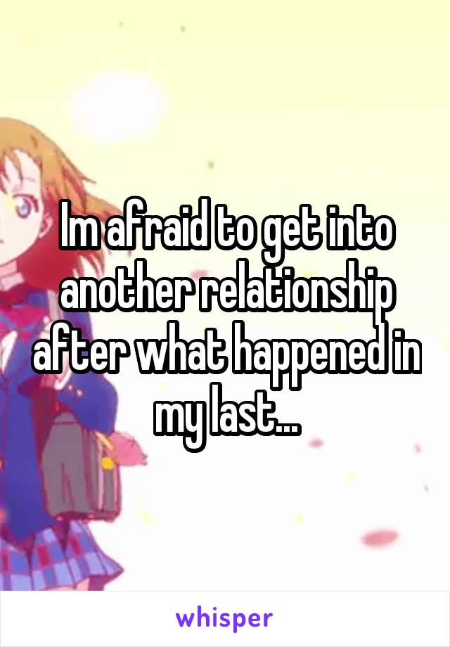 Im afraid to get into another relationship after what happened in my last...