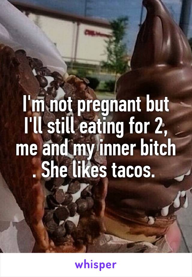 I'm not pregnant but I'll still eating for 2, me and my inner bitch . She likes tacos. 